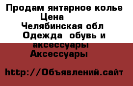 Продам янтарное колье  › Цена ­ 9 100 - Челябинская обл. Одежда, обувь и аксессуары » Аксессуары   